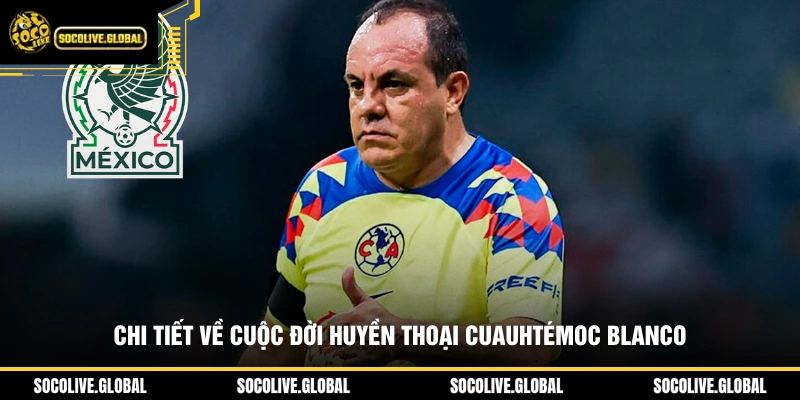 Chi tiết về cuộc đời huyền thoại Cuauhtémoc Blanco